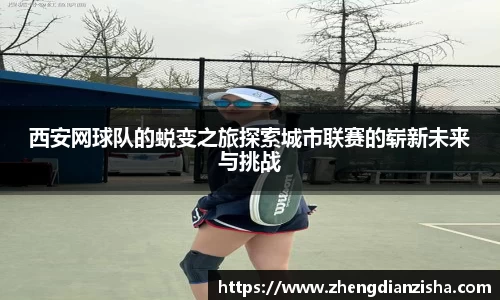 西安网球队的蜕变之旅探索城市联赛的崭新未来与挑战